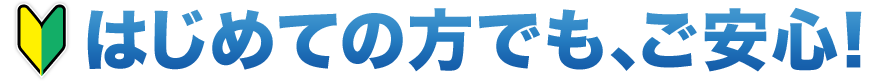 はじめての方でも、ご安心！