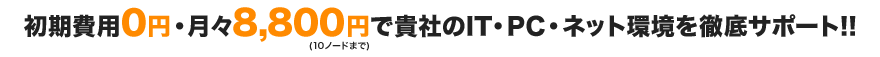 初期費用0円・月々8,800円(10ノードまで)で貴社のIT・PC・ネット環境を徹底サポート!!